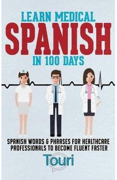 Learn Medical Spanish in 100 Days: Spanish Words & Phrases for Healthcare Professionals to Become Fluent Faster - Touri Language Learning