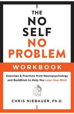 The No Self, No Problem Workbook: Exercises & Practices from Neuropsychology and Buddhism to Help You Lose Your Mind - Chris Niebauer