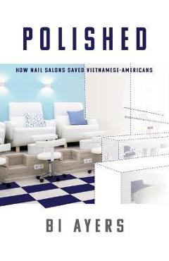 Polished: How Nail Salons Saved Vietnamese-Americans - Bi Ayers