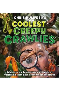 Coolest Creepy Crawlies: Delve Into the Fascination Micro World of Australia\'s Incredible Invertebrate Creatures - Chris Humfreys