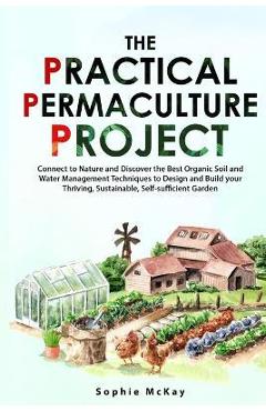 The Practical Permaculture Project: Connect to Nature and Discover the Best Organic Soil and Water Management Techniques to Design and Build your Thri - Sophie Mckay