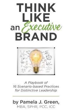Think Like an Executive Brand: A Playbook of 16 Scenario-based Practices for Distinctive Leadership - Pamela J. Green