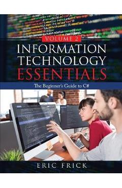 Information Technology Essentials Volume 2: The Beginner\'s Guide to C# - Eric Frick