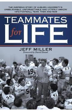 Teammates for Life: The Inspiring Story of Auburn University\'s Unbelievable, Unforgettable and Utterly Amazin\' 1972 Football Team, Then an - Jeff Miller