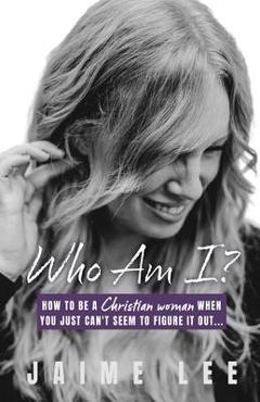 Who Am I?: How to be a Christian woman when you just can\'t seem to figure it out... - Jaime Lee