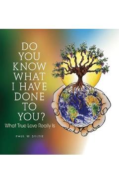 Do You Know What I Have Done to You?: What True Love Really Is - Paul W. Syltie