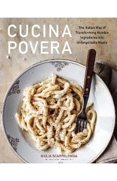 Cucina Povera: The Italian Way of Transforming Humble Ingredients Into Unforgettable Meals - Giulia Scarpaleggia