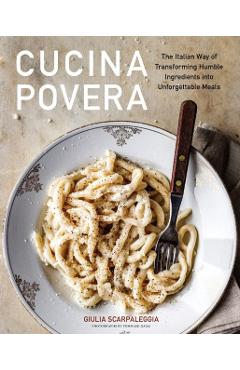 Cucina Povera: The Italian Way of Transforming Humble Ingredients Into Unforgettable Meals - Giulia Scarpaleggia
