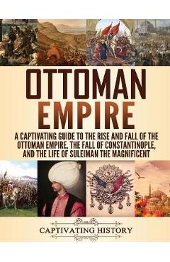 Ottoman Empire: A Captivating Guide to the Rise and Fall of the Ottoman Empire, The Fall of Constantinople, and the Life of Suleiman t - Captivating History