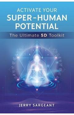 Activate Your Super-Human Potential: The Ultimate 5d Toolkit - Jerry Sargeant