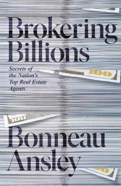 Brokering Billions: Secrets of the Nation\'s Top Real Estate Agents - Bonneau Ansley