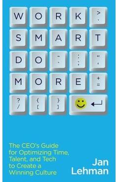 Work Smart Do More: The Ceo\'s Guide for Optimizing Time, Talent, and Tech to Create a Winning Culture - Jan Lehman