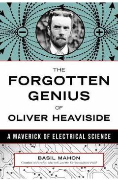 The Forgotten Genius of Oliver Heaviside: A Maverick of Electrical Science - Basil Mahon