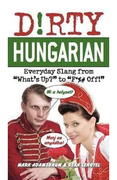 Dirty Hungarian: Everyday Slang from What\'s Up? to F*%# Off! - Mark Adamsbaum