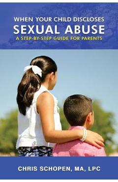 When Your Child Discloses Sexual Abuse: A Step-By-Step Guide for Parents - Chris Schopen