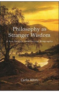 Philosophy as Stranger Wisdom: A Leo Strauss Intellectual Biography - Carlo Altini