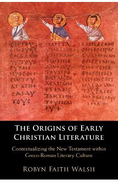 The Origins of Early Christian Literature: Contextualizing the New Testament Within Greco-Roman Literary Culture - Robyn Faith Walsh