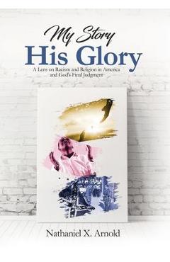 My Story, His Glory: A Lens on Racism and Religion In America, and God\'s Final Judgement - Nathaniel X. Arnold