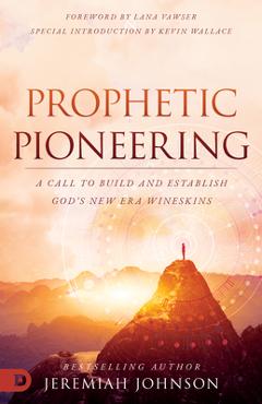 Prophetic Pioneering: A Call to Build and Establish God\'s New Era Wineskins - Jeremiah Johnson