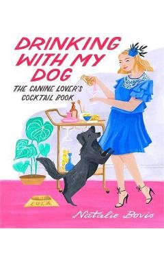 Drinking with My Dog: The Canine Lover\'s Cocktail Book - Natalie Bovis