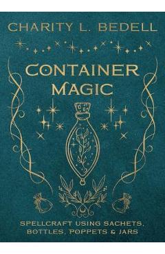 Container Magic: Spellcraft Using Sachets, Bottles, Poppets & Jars - Charity L. Bedell