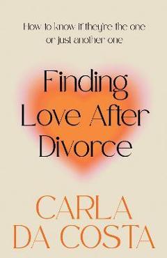 Finding Love After Divorce: How to know if they\'re the one or just another one - Carla Da Costa