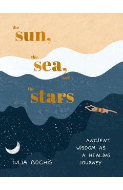 The Sun, the Sea, and the Stars: Ancient Wisdom as a Healing Journey - Iulia Bochis