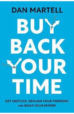 Buy Back Your Time: Get Unstuck, Reclaim Your Freedom, and Build Your Empire - Dan Martell