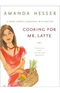 Cooking for Mr. Latte: A Food Lover\'s Courtship, with Recipes - Amanda Hesser