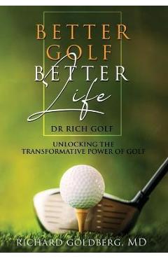 Better Golf Better Life: Unlocking The Transformative Power Of Golf - Richard J. Goldberg