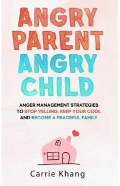 Angry Parent Angry Child: Anger management strategies to stop yelling, keep your cool and become a peaceful family - Carrie Khang