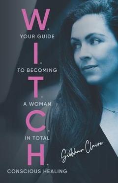 W.I.T.C.H.: Your Guide to Becoming a Woman in Total Conscious Healing - Siobhan Claire