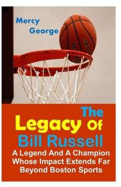 The Legacy of Bill Russell: A Legend and A Champion Whose Impact Extends Far Beyond Boston Sports - Mercy George