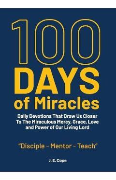 100 Days of Miracles: Daily Devotions That Draw Us Closer To The Miraculous Mercy, Grace, Love, and Power of Our Living Lord - J. E. Cope