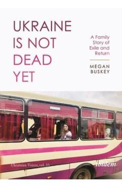 Ukraine Is Not Dead Yet: A Family Story of Exile and Return -