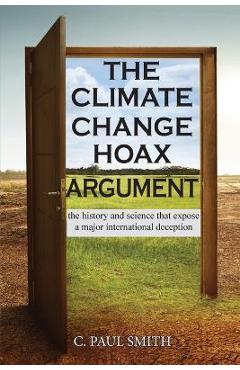 The Climate Change Hoax Argument: The History and Science That Expose a Major International Deception - C. Paul Smith