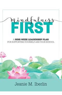 Mindfulness First: A Nine-Week Leadership Plan for Supporting Yourself and Your School (Explore the Research-Based Impact of Mindfulness - Jeanie M. Iberlin