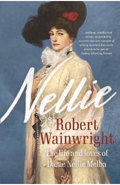 Nellie: The Life and Loves of Dame Nellie Melba - Robert Wainwright
