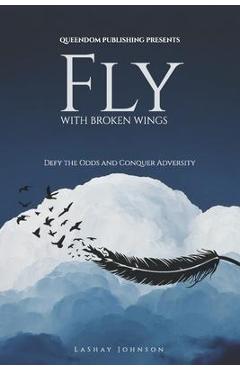 Fly with Broken Wings: Defy the Odds and Conquer Adversity - Lashay Johnson