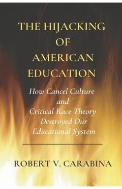 The Hijacking of American Education: How Cancel Culture and Critical Racetheory Destroyed Our Educational System - Robert V. Carabina