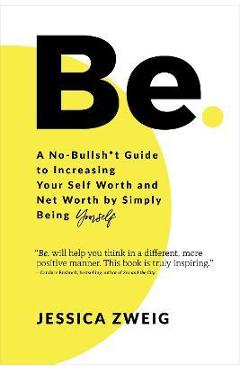 Be: A No-Bullsh*t Guide to Increasing Your Self Worth and Net Worth by Simply Being Yourself - Jessica Zweig