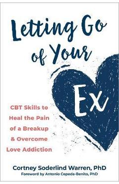 Letting Go of Your Ex: CBT Skills to Heal the Pain of a Breakup and Overcome Love Addiction - Cortney Soderlind Warren