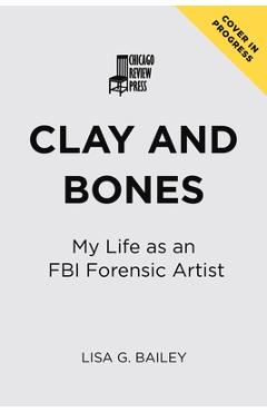 Clay and Bones: My Life as an FBI Forensic Artist - Bailey G. Lisa
