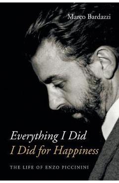 Everything I Did I Did for Happiness: The Life of Enzo Piccinini - Marco Bardazzi