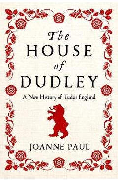 The House of Dudley: A New History of Tudor England - Joanne Paul