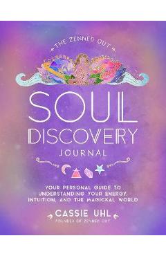 The Zenned Out Soul Discovery Journal: Your Personal Guide to Understanding Your Energy, Intuition, and the Magical World - Cassie Uhl