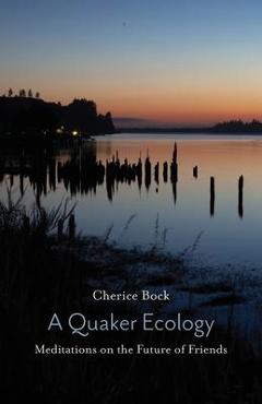 A Quaker Ecology: Meditations on the Future of Friends - Cherice Bock