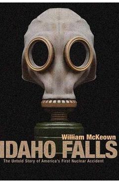 Idaho Falls: The Untold Story of America\'s First Nuclear Accident - William Mckeown