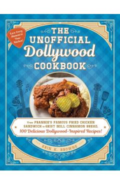 The Unofficial Dollywood Cookbook: From Frannie's Famous Fried Chicken Sandwiches to Grist Mill Cinnamon Bread, 100 Delicious Dollywood-Inspired Recip - Erin Browne