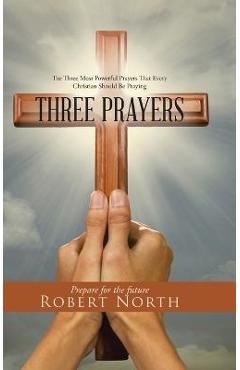 Three Prayers: The Three Most Powerful Prayers That Every Christian Should Be Praying - Robert North
